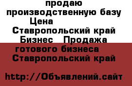 продаю производственную базу › Цена ­ 10 000 000 - Ставропольский край Бизнес » Продажа готового бизнеса   . Ставропольский край